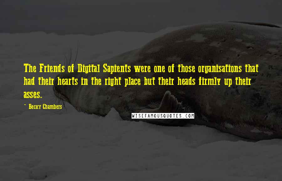 Becky Chambers Quotes: The Friends of Digital Sapients were one of those organisations that had their hearts in the right place but their heads firmly up their asses.