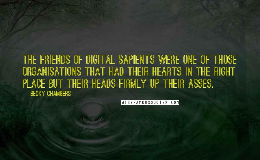 Becky Chambers Quotes: The Friends of Digital Sapients were one of those organisations that had their hearts in the right place but their heads firmly up their asses.