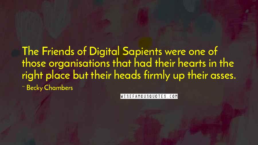 Becky Chambers Quotes: The Friends of Digital Sapients were one of those organisations that had their hearts in the right place but their heads firmly up their asses.
