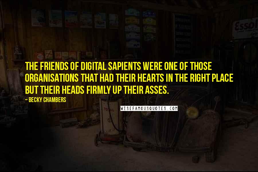 Becky Chambers Quotes: The Friends of Digital Sapients were one of those organisations that had their hearts in the right place but their heads firmly up their asses.