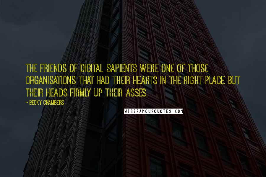 Becky Chambers Quotes: The Friends of Digital Sapients were one of those organisations that had their hearts in the right place but their heads firmly up their asses.