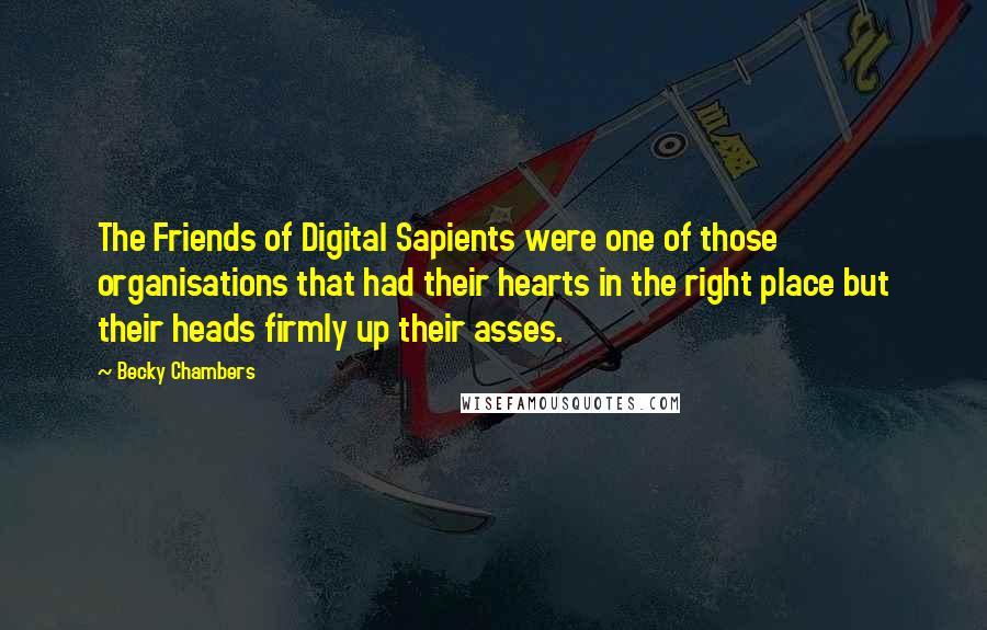 Becky Chambers Quotes: The Friends of Digital Sapients were one of those organisations that had their hearts in the right place but their heads firmly up their asses.