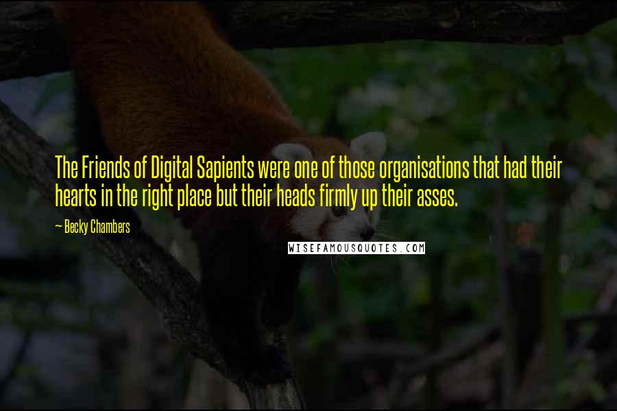 Becky Chambers Quotes: The Friends of Digital Sapients were one of those organisations that had their hearts in the right place but their heads firmly up their asses.