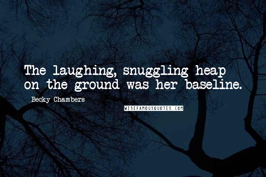 Becky Chambers Quotes: The laughing, snuggling heap on the ground was her baseline.