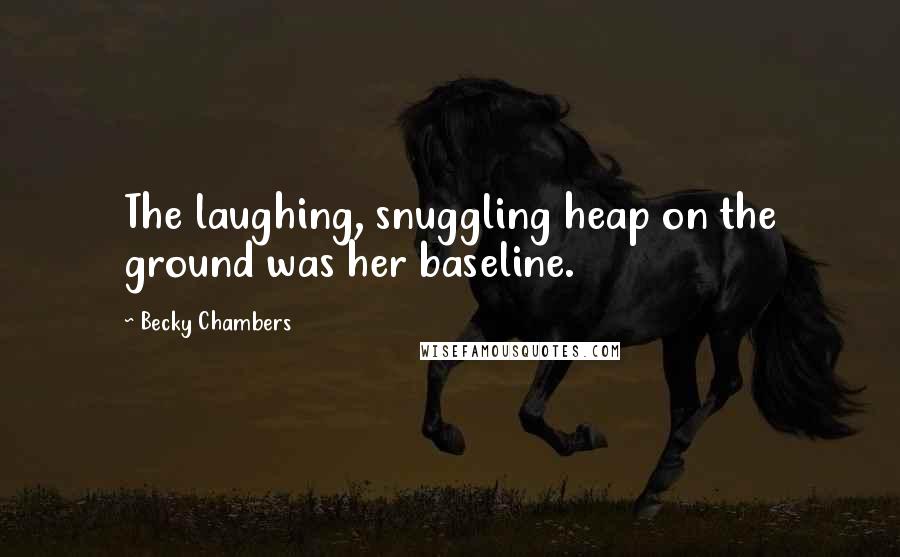 Becky Chambers Quotes: The laughing, snuggling heap on the ground was her baseline.