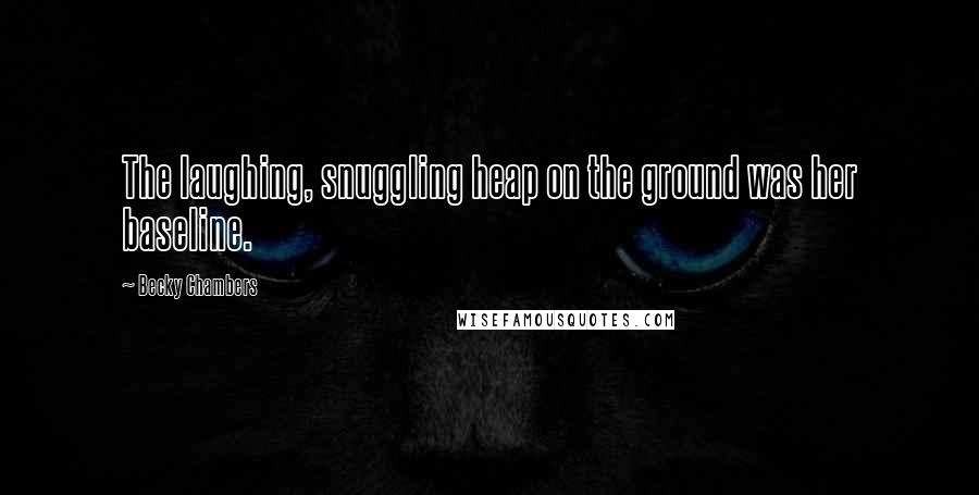 Becky Chambers Quotes: The laughing, snuggling heap on the ground was her baseline.