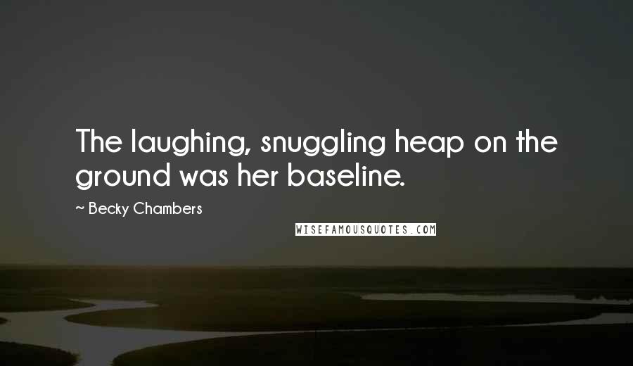 Becky Chambers Quotes: The laughing, snuggling heap on the ground was her baseline.