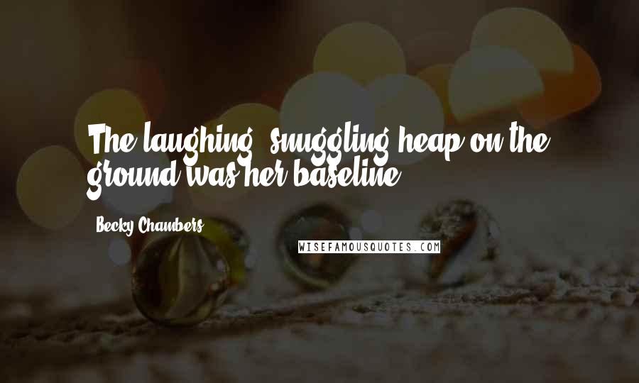 Becky Chambers Quotes: The laughing, snuggling heap on the ground was her baseline.