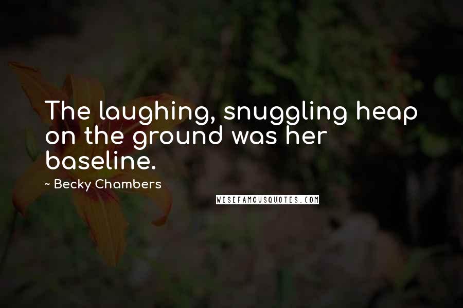Becky Chambers Quotes: The laughing, snuggling heap on the ground was her baseline.