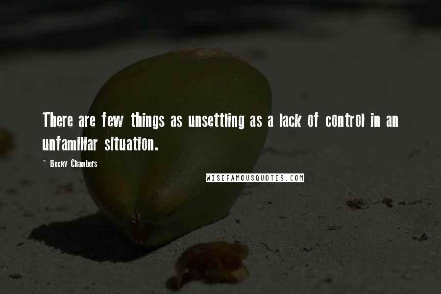 Becky Chambers Quotes: There are few things as unsettling as a lack of control in an unfamiliar situation.