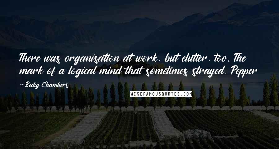 Becky Chambers Quotes: There was organisation at work, but clutter, too. The mark of a logical mind that sometimes strayed. Pepper