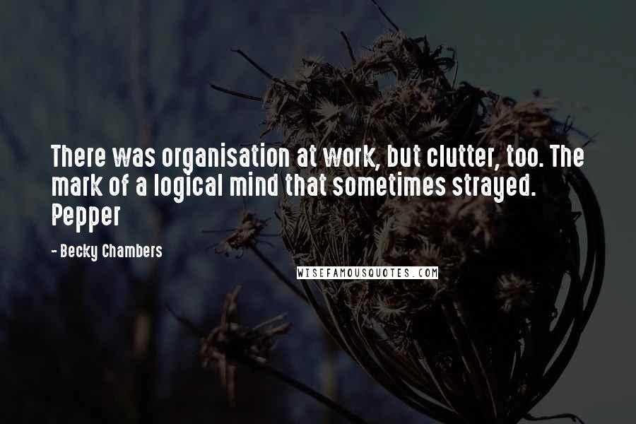 Becky Chambers Quotes: There was organisation at work, but clutter, too. The mark of a logical mind that sometimes strayed. Pepper