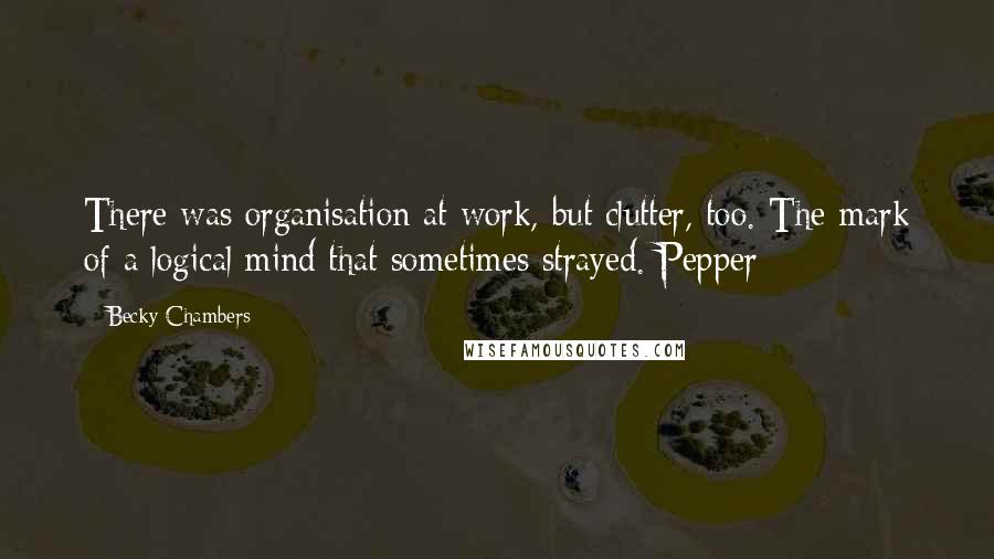 Becky Chambers Quotes: There was organisation at work, but clutter, too. The mark of a logical mind that sometimes strayed. Pepper