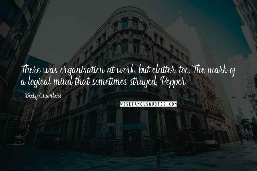 Becky Chambers Quotes: There was organisation at work, but clutter, too. The mark of a logical mind that sometimes strayed. Pepper