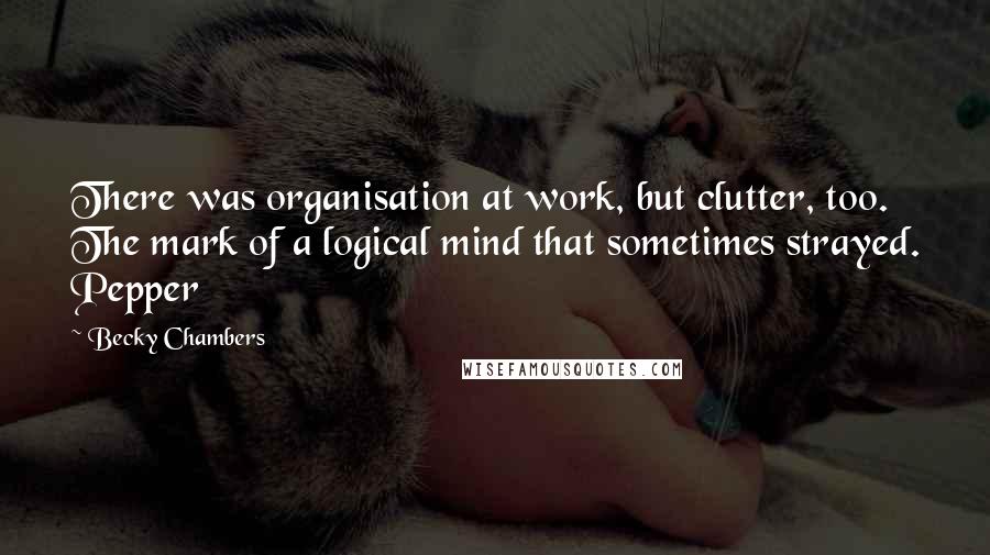 Becky Chambers Quotes: There was organisation at work, but clutter, too. The mark of a logical mind that sometimes strayed. Pepper