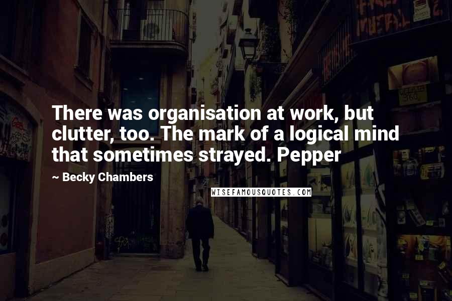 Becky Chambers Quotes: There was organisation at work, but clutter, too. The mark of a logical mind that sometimes strayed. Pepper