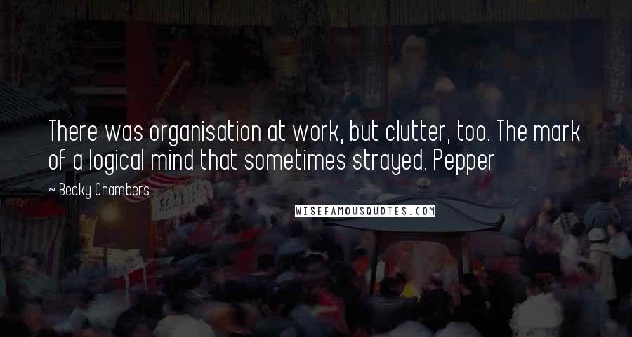 Becky Chambers Quotes: There was organisation at work, but clutter, too. The mark of a logical mind that sometimes strayed. Pepper