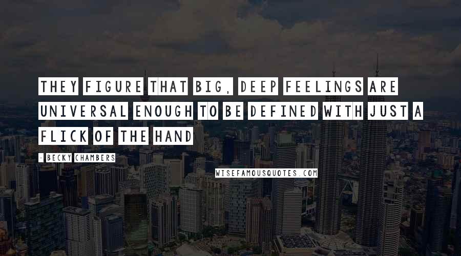 Becky Chambers Quotes: They figure that big, deep feelings are universal enough to be defined with just a flick of the hand