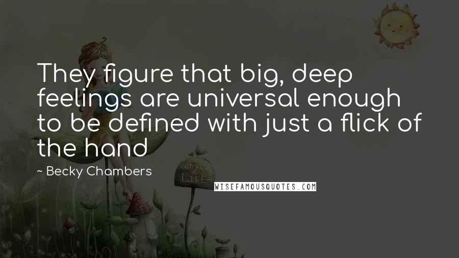 Becky Chambers Quotes: They figure that big, deep feelings are universal enough to be defined with just a flick of the hand