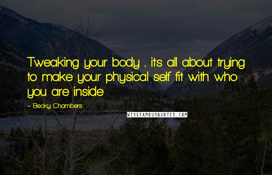 Becky Chambers Quotes: Tweaking your body , it's all about trying to make your physical self fit with who you are inside