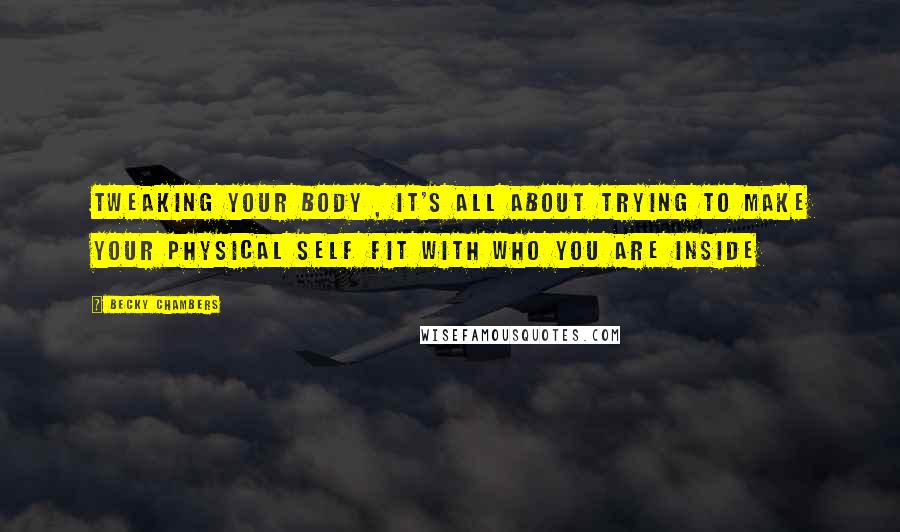 Becky Chambers Quotes: Tweaking your body , it's all about trying to make your physical self fit with who you are inside