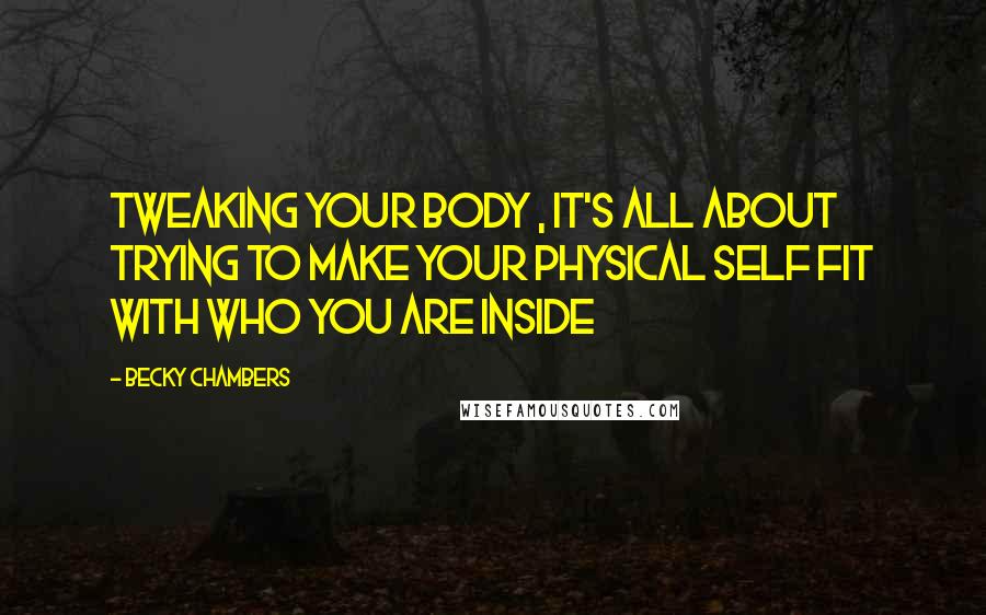 Becky Chambers Quotes: Tweaking your body , it's all about trying to make your physical self fit with who you are inside