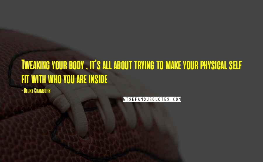 Becky Chambers Quotes: Tweaking your body , it's all about trying to make your physical self fit with who you are inside