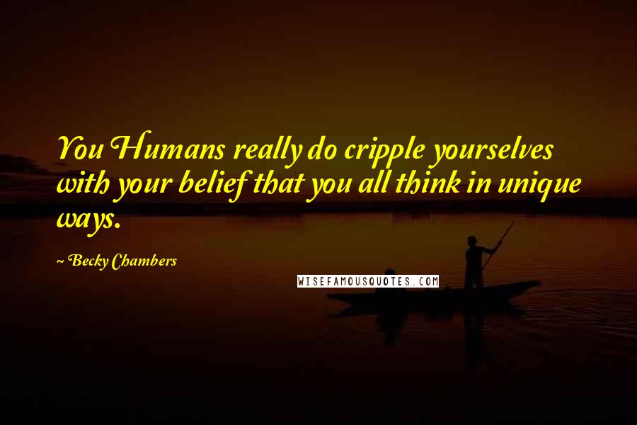 Becky Chambers Quotes: You Humans really do cripple yourselves with your belief that you all think in unique ways.