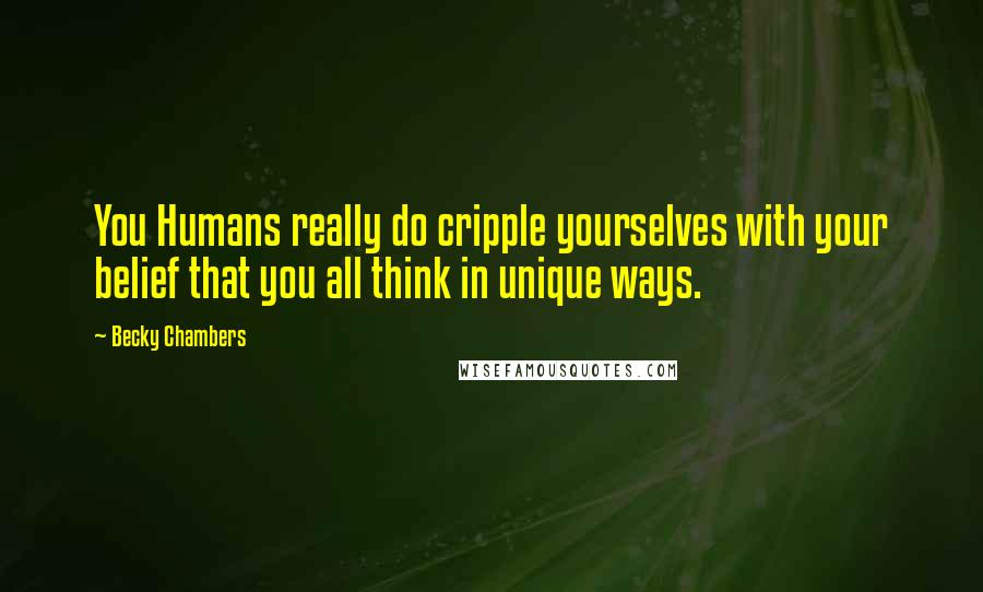 Becky Chambers Quotes: You Humans really do cripple yourselves with your belief that you all think in unique ways.