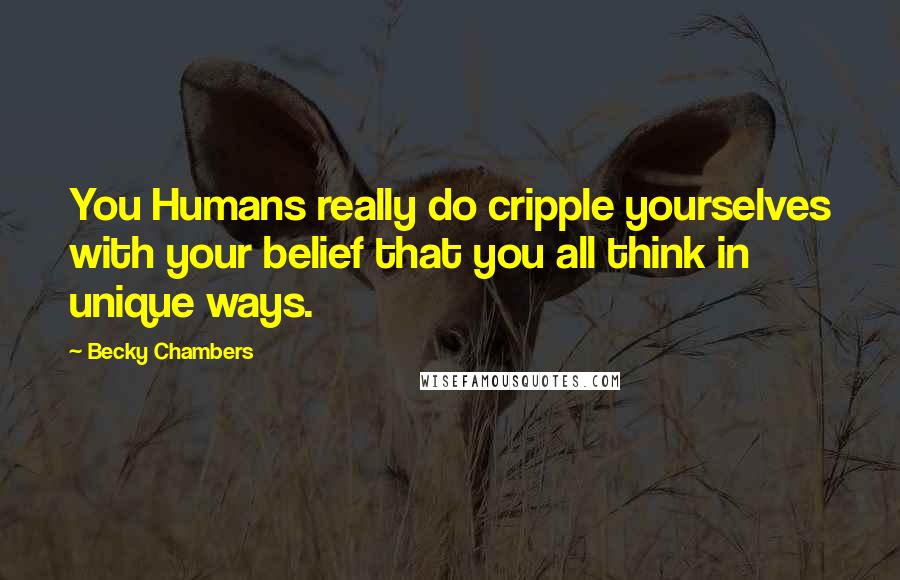 Becky Chambers Quotes: You Humans really do cripple yourselves with your belief that you all think in unique ways.