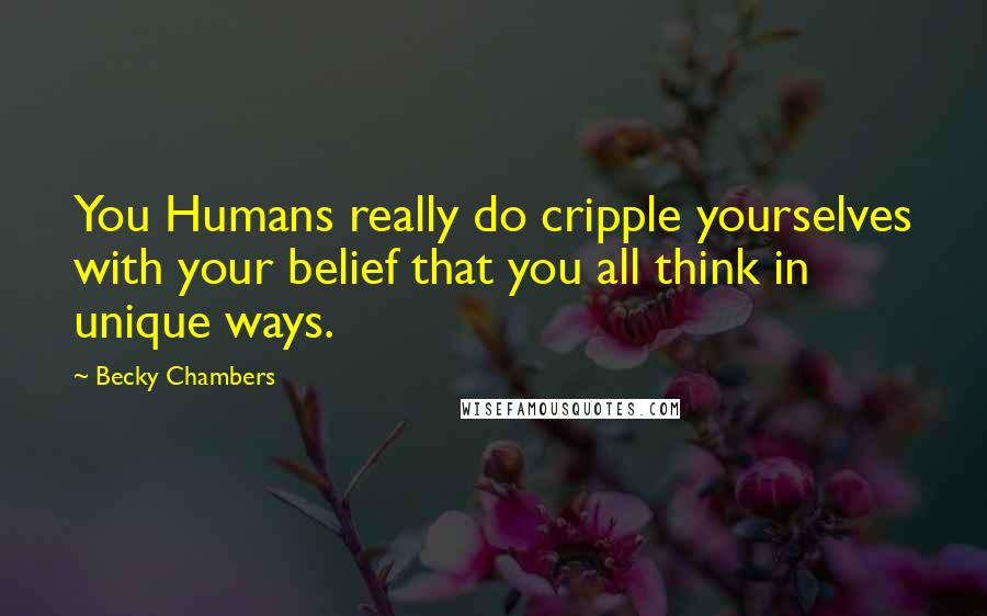 Becky Chambers Quotes: You Humans really do cripple yourselves with your belief that you all think in unique ways.