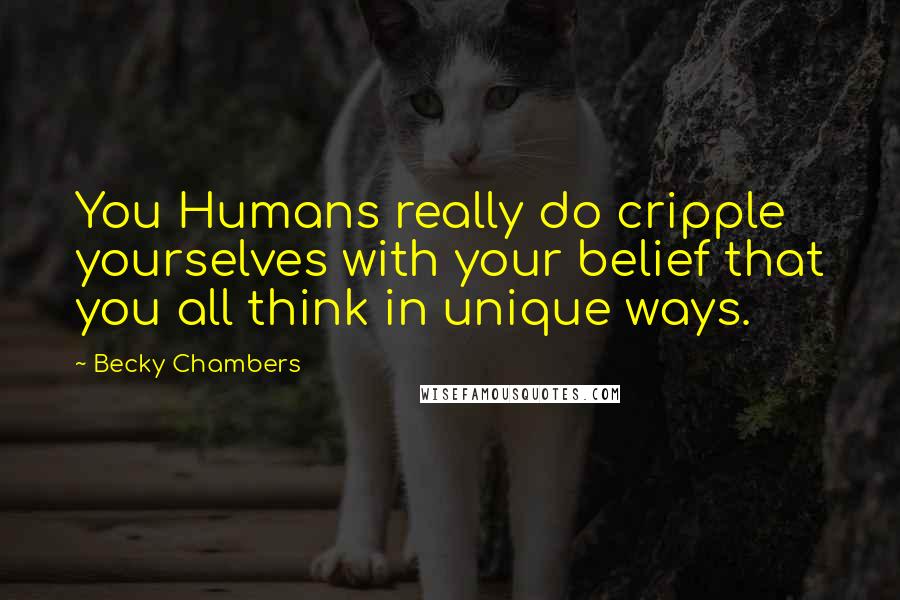 Becky Chambers Quotes: You Humans really do cripple yourselves with your belief that you all think in unique ways.