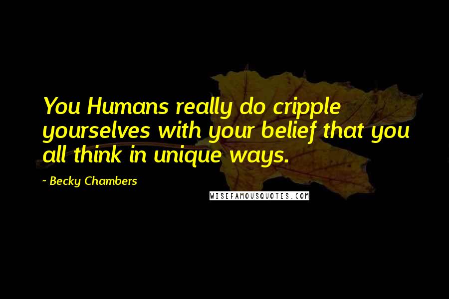 Becky Chambers Quotes: You Humans really do cripple yourselves with your belief that you all think in unique ways.