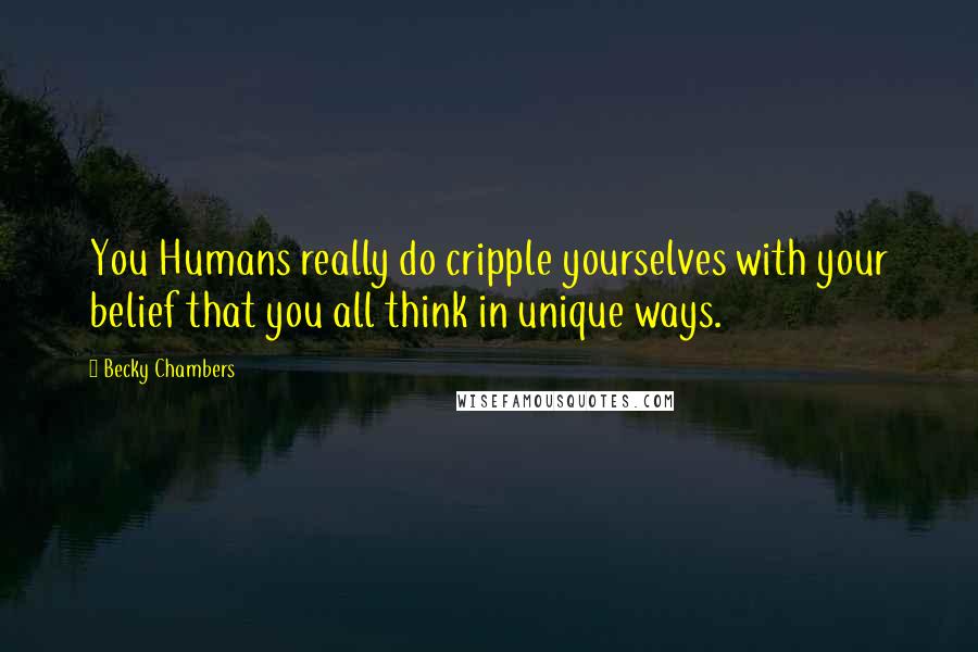 Becky Chambers Quotes: You Humans really do cripple yourselves with your belief that you all think in unique ways.