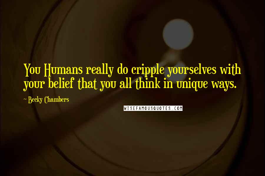 Becky Chambers Quotes: You Humans really do cripple yourselves with your belief that you all think in unique ways.