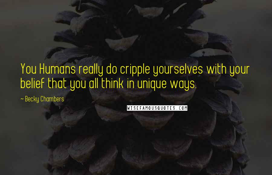 Becky Chambers Quotes: You Humans really do cripple yourselves with your belief that you all think in unique ways.