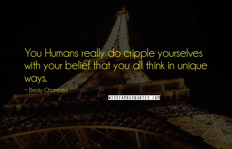 Becky Chambers Quotes: You Humans really do cripple yourselves with your belief that you all think in unique ways.