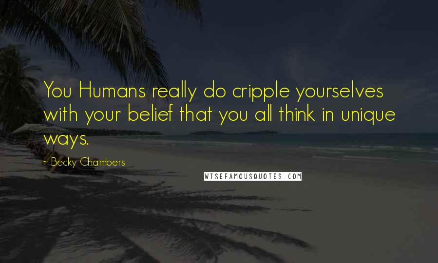 Becky Chambers Quotes: You Humans really do cripple yourselves with your belief that you all think in unique ways.