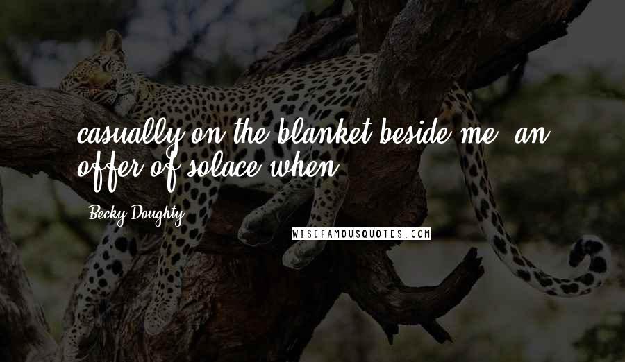 Becky Doughty Quotes: casually on the blanket beside me, an offer of solace when