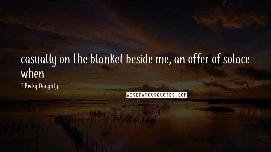 Becky Doughty Quotes: casually on the blanket beside me, an offer of solace when