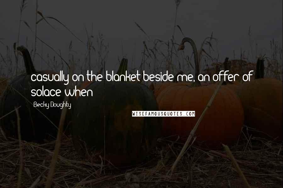 Becky Doughty Quotes: casually on the blanket beside me, an offer of solace when