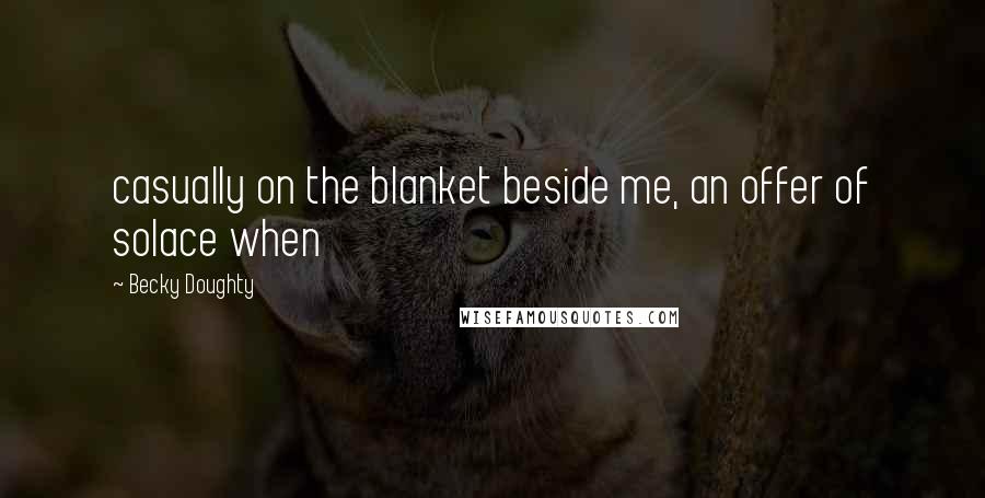 Becky Doughty Quotes: casually on the blanket beside me, an offer of solace when