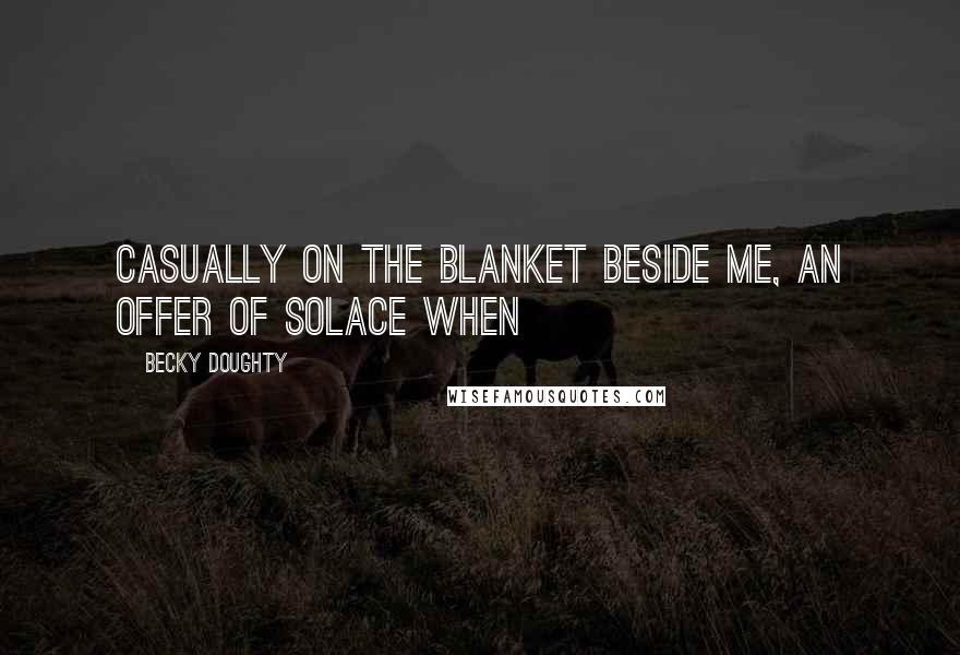 Becky Doughty Quotes: casually on the blanket beside me, an offer of solace when