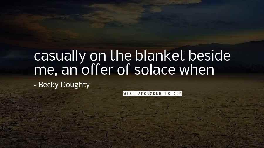 Becky Doughty Quotes: casually on the blanket beside me, an offer of solace when