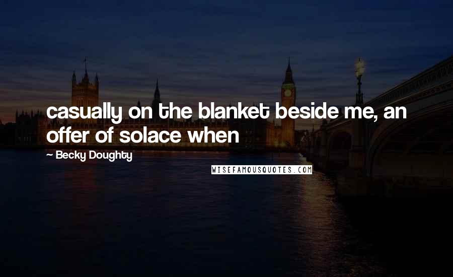 Becky Doughty Quotes: casually on the blanket beside me, an offer of solace when