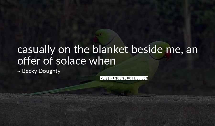 Becky Doughty Quotes: casually on the blanket beside me, an offer of solace when