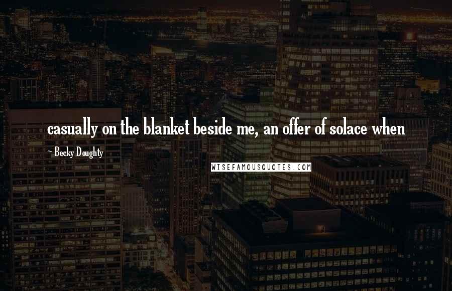 Becky Doughty Quotes: casually on the blanket beside me, an offer of solace when