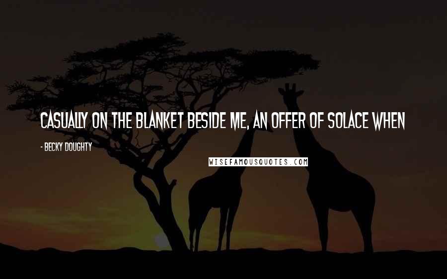 Becky Doughty Quotes: casually on the blanket beside me, an offer of solace when