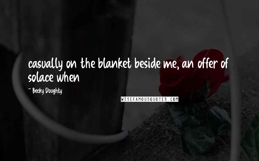 Becky Doughty Quotes: casually on the blanket beside me, an offer of solace when