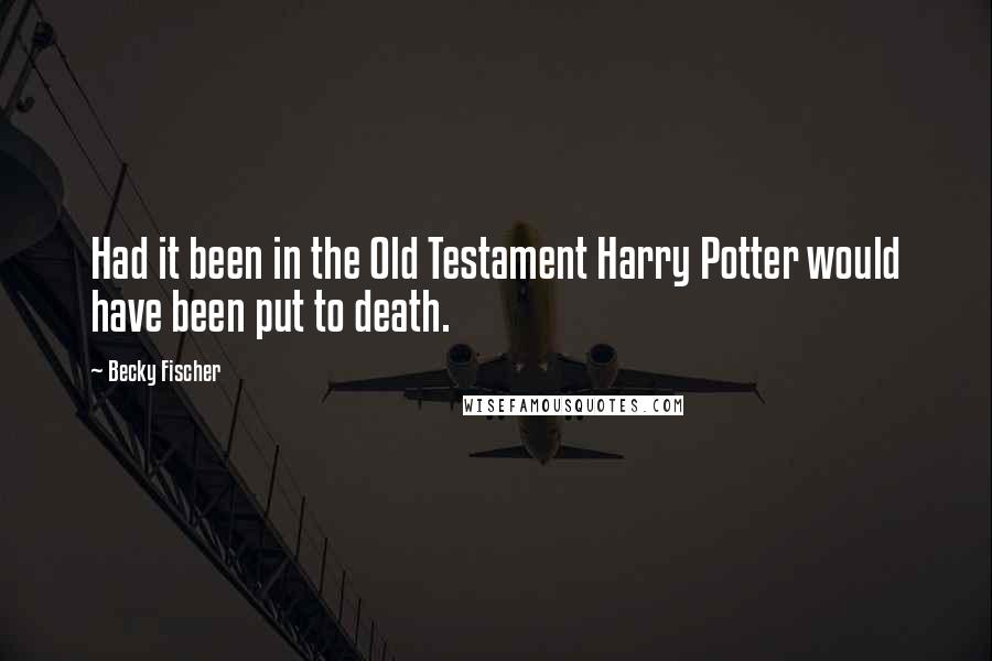 Becky Fischer Quotes: Had it been in the Old Testament Harry Potter would have been put to death.